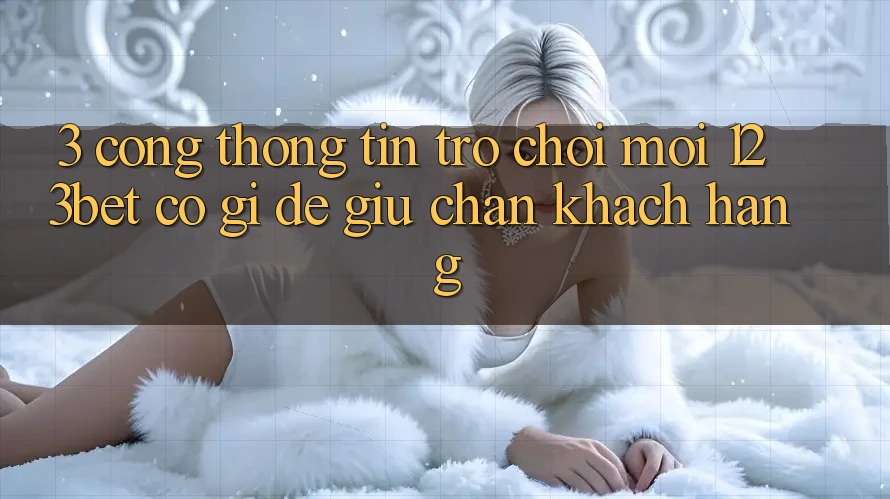 3. Cổng thông tin Trò chơi Mới 123bet Có Gì Để Giữ Chân Khách hàng?