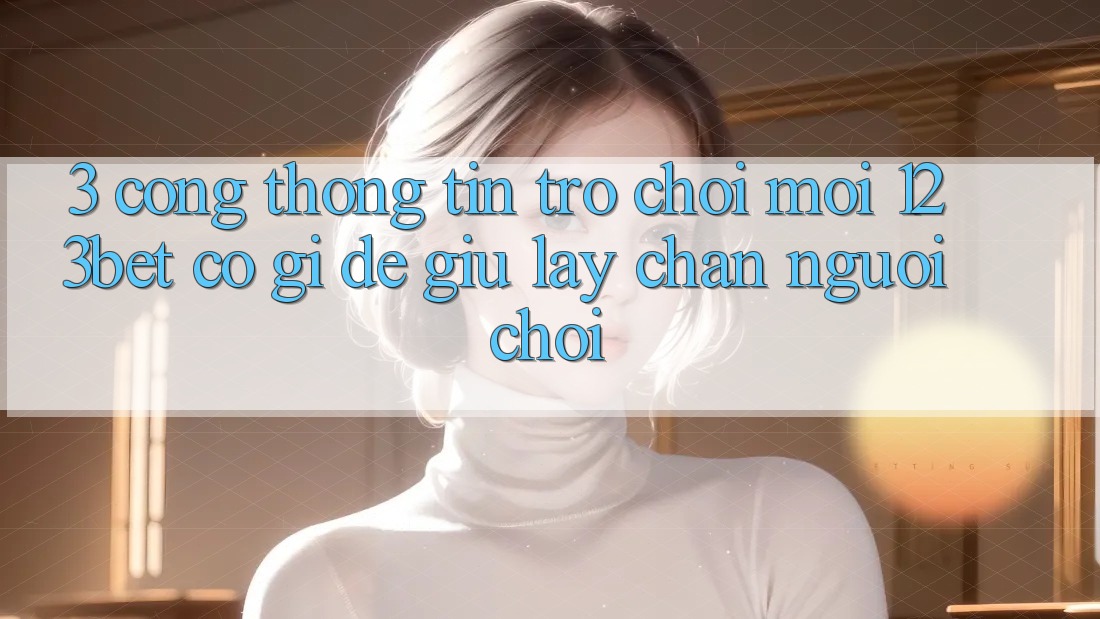 3. Cổng thông tin Trò chơi Mới 123bet Có Gì Để Giữ lấy Chân Người Chơi?