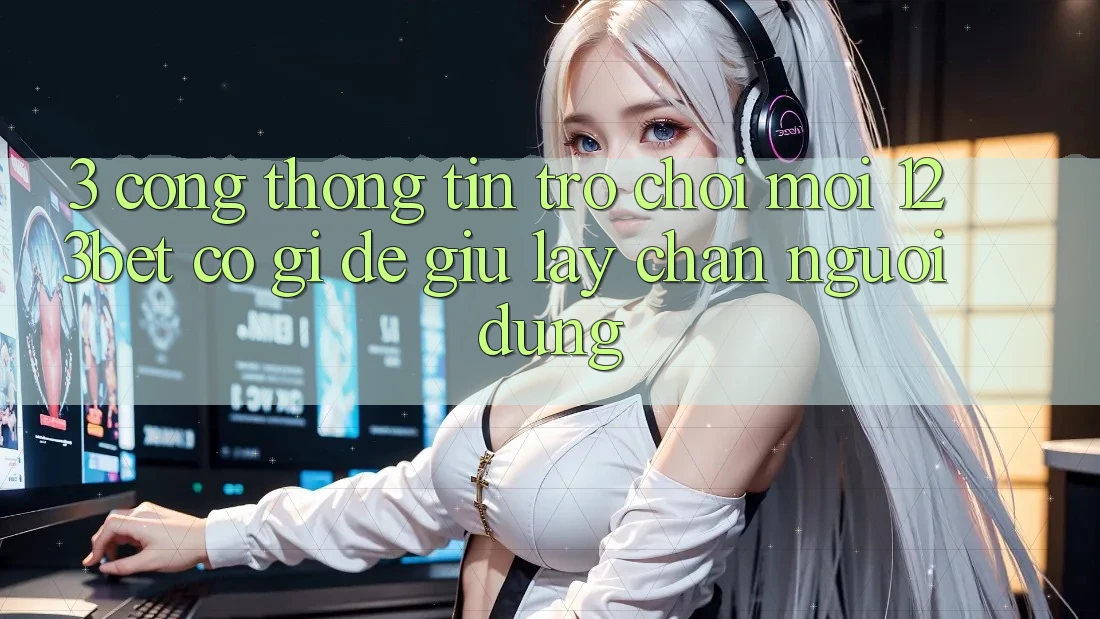 3. Cổng thông tin Trò chơi Mới 123bet Có Gì Để Giữ lấy Chân Người dùng? 3. Cổng thông tin Trò chơi Mới 123bet Có Gì Để Giữ lấy Chân Người dùng?