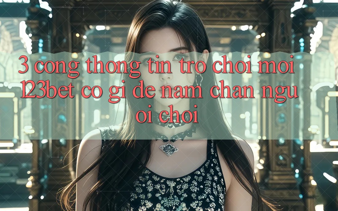 3. Cổng thông tin Trò chơi Mới 123bet Có Gì Để Nắm Chân Người chơi? 3. Cổng thông tin Trò chơi Mới 123bet Có Gì Để Nắm Chân Người chơi?