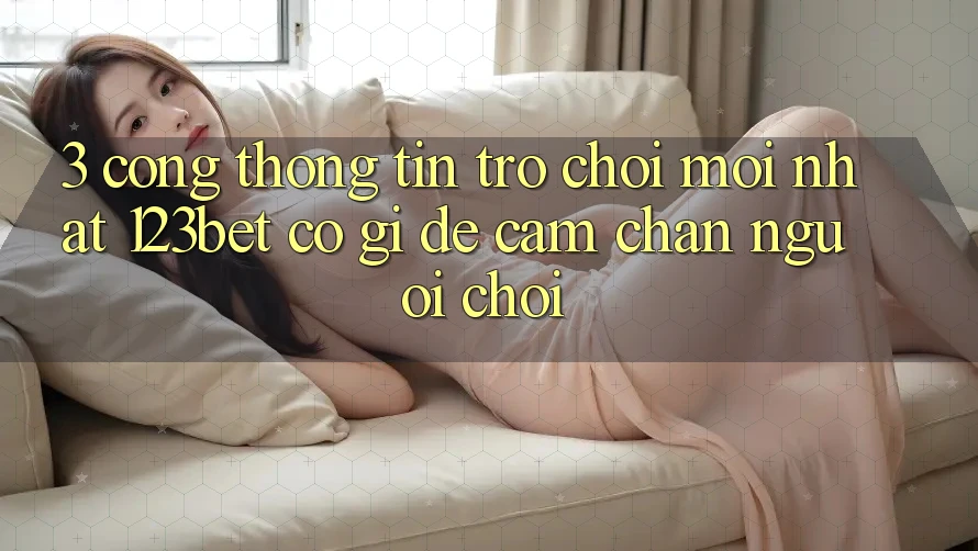 3. Cổng thông tin Trò chơi Mới nhất 123bet Có Gì Để Cầm Chân Người Chơi? 3. Cổng thông tin Trò chơi Mới nhất 123bet Có Gì Để Cầm Chân Người Chơi?