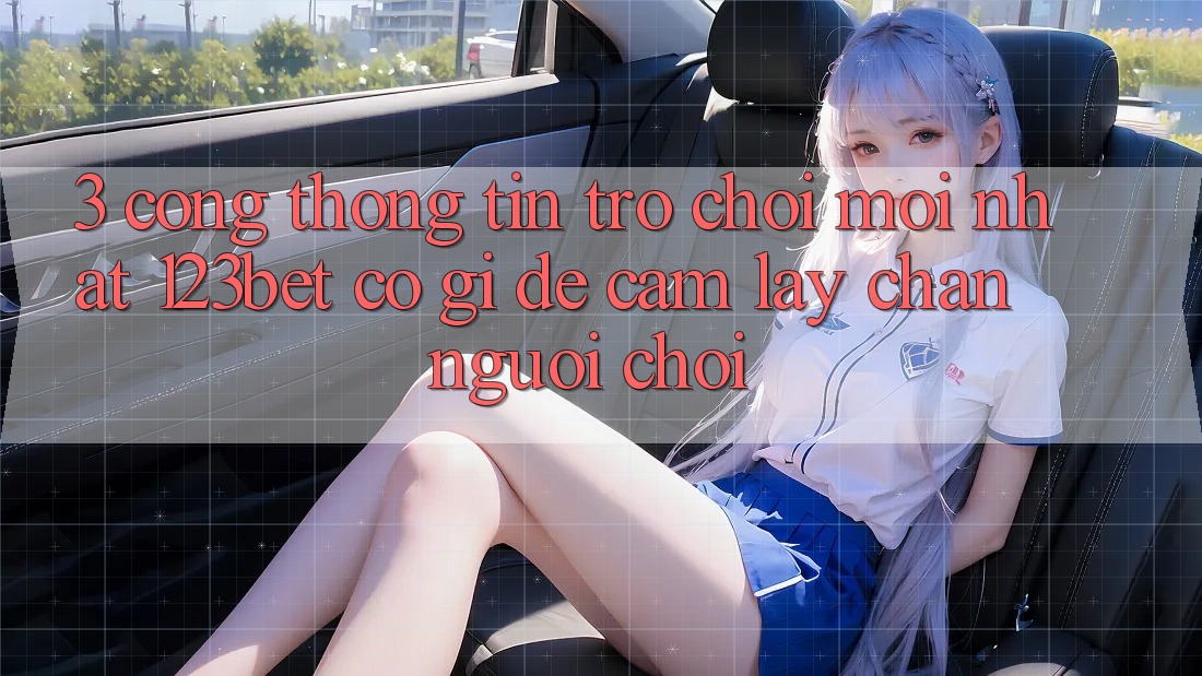3. Cổng thông tin Trò chơi Mới nhất 123bet Có Gì Để Cầm lấy Chân Người Chơi?