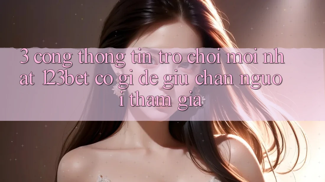 3. Cổng thông tin Trò chơi Mới nhất 123bet Có Gì Để Giữ Chân Người tham gia?
