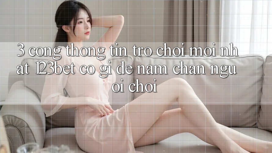 3. Cổng thông tin Trò chơi Mới nhất 123bet Có Gì Để Nắm Chân Người Chơi?