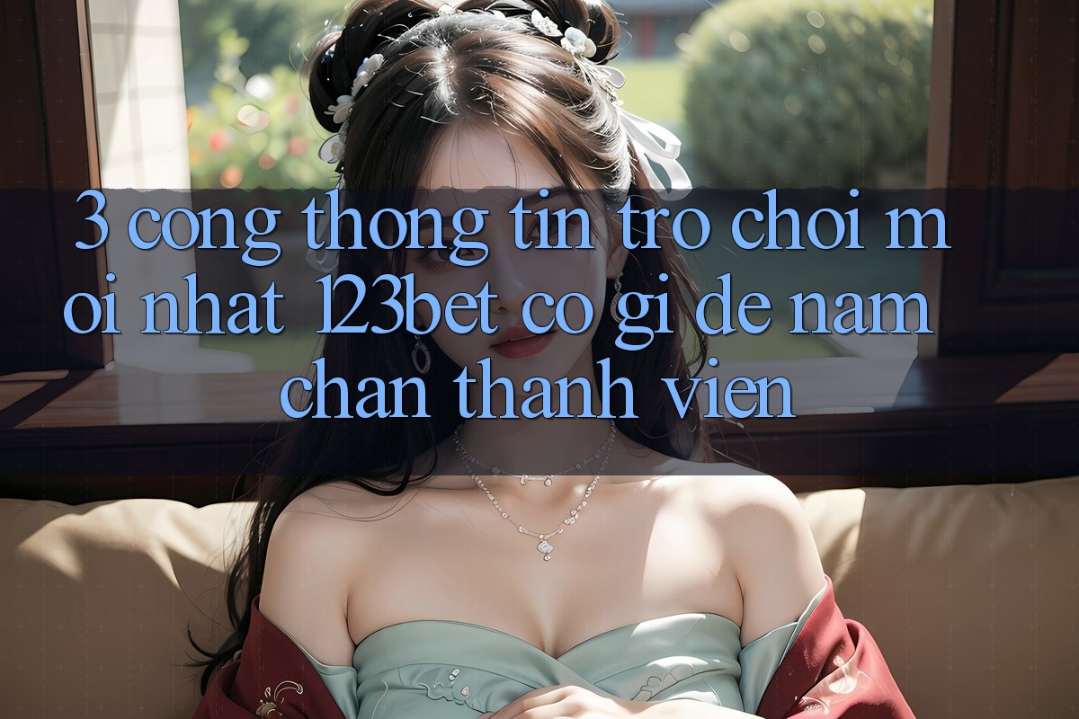 3. Cổng thông tin Trò chơi Mới nhất 123bet Có Gì Để Nắm Chân Thành viên?