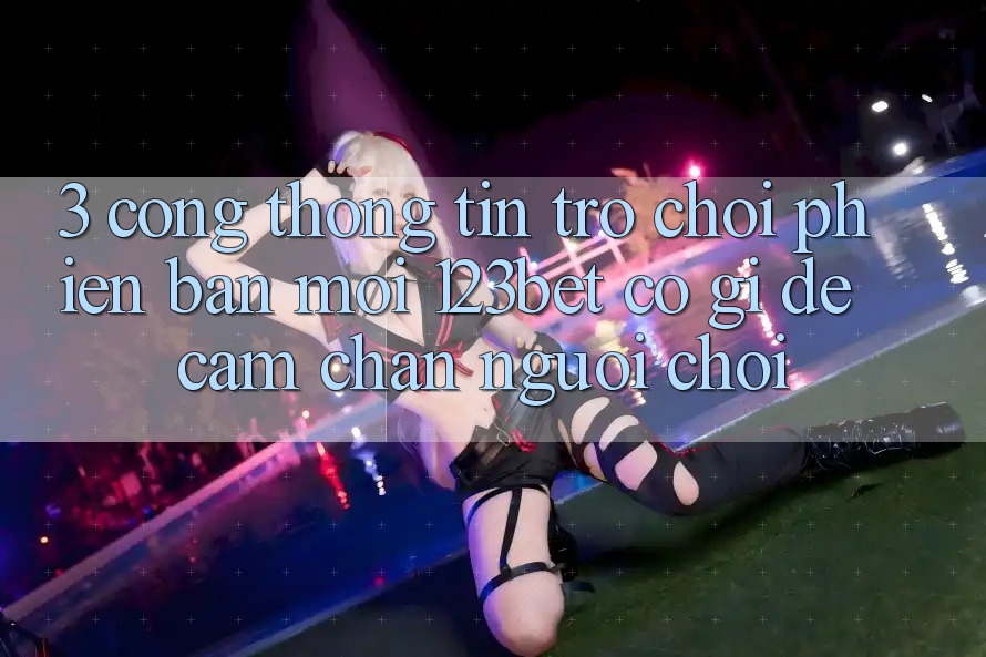 3. Cổng thông tin Trò chơi Phiên bản mới 123bet Có Gì Để Cầm Chân Người Chơi?