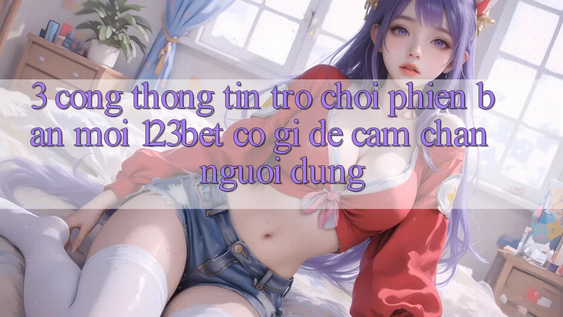 3. Cổng thông tin Trò chơi Phiên bản mới 123bet Có Gì Để Cầm Chân Người dùng? 3. Cổng thông tin Trò chơi Phiên bản mới 123bet Có Gì Để Cầm Chân Người dùng?