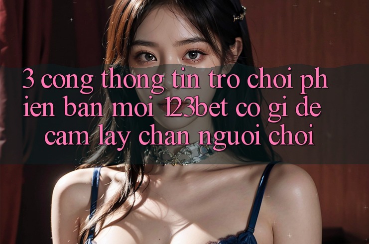 3. Cổng thông tin Trò chơi Phiên bản mới 123bet Có Gì Để Cầm lấy Chân Người Chơi? 3. Cổng thông tin Trò chơi Phiên bản mới 123bet Có Gì Để Cầm lấy Chân Người Chơi?