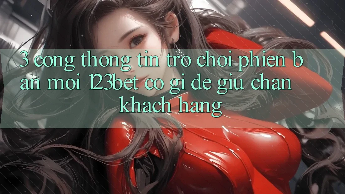 3. Cổng thông tin Trò chơi Phiên bản mới 123bet Có Gì Để Giữ Chân Khách hàng?