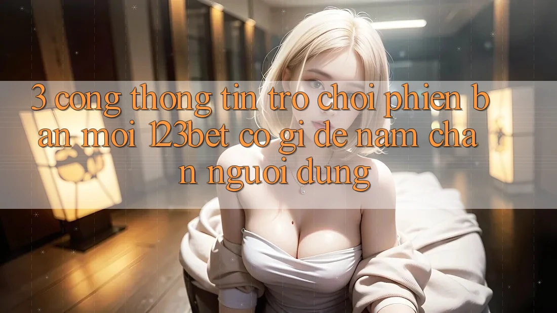 3. Cổng thông tin Trò chơi Phiên bản mới 123bet Có Gì Để Nắm Chân Người dùng?