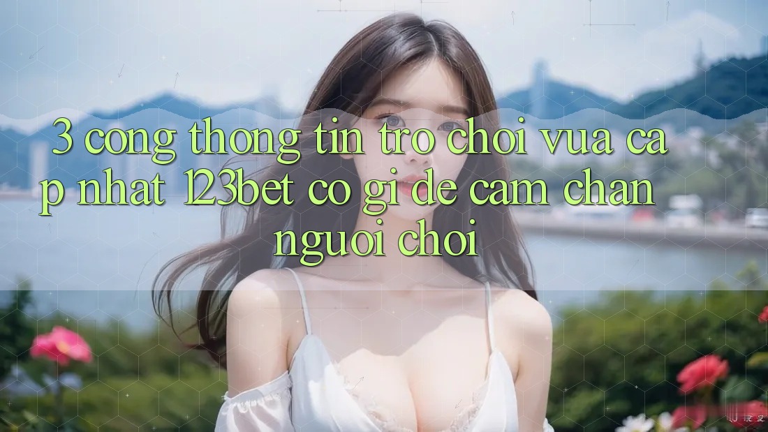 3. Cổng thông tin Trò chơi Vừa cập nhật 123bet Có Gì Để Cầm Chân Người Chơi? 3. Cổng thông tin Trò chơi Vừa cập nhật 123bet Có Gì Để Cầm Chân Người Chơi?