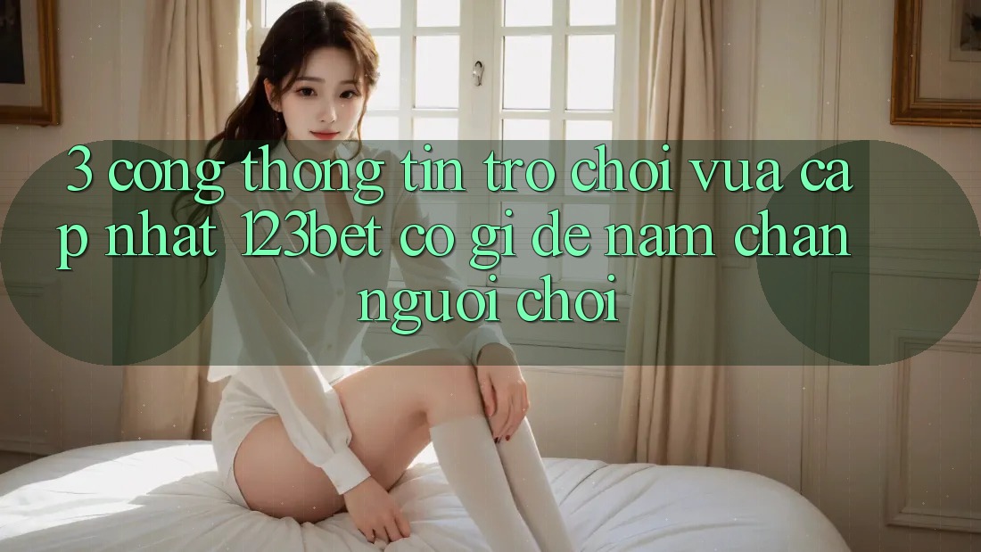 3. Cổng thông tin Trò chơi Vừa cập nhật 123bet Có Gì Để Nắm Chân Người Chơi? 3. Cổng thông tin Trò chơi Vừa cập nhật 123bet Có Gì Để Nắm Chân Người Chơi?