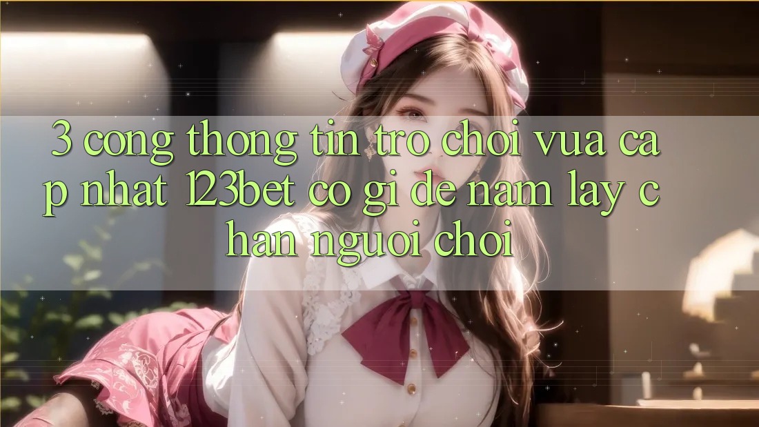 3. Cổng thông tin Trò chơi Vừa cập nhật 123bet Có Gì Để Nắm lấy Chân Người Chơi?