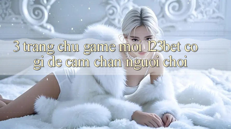 3. Trang chủ Game Mới 123bet Có Gì Để Cầm Chân Người Chơi? 3. Trang chủ Game Mới 123bet Có Gì Để Cầm Chân Người Chơi?
