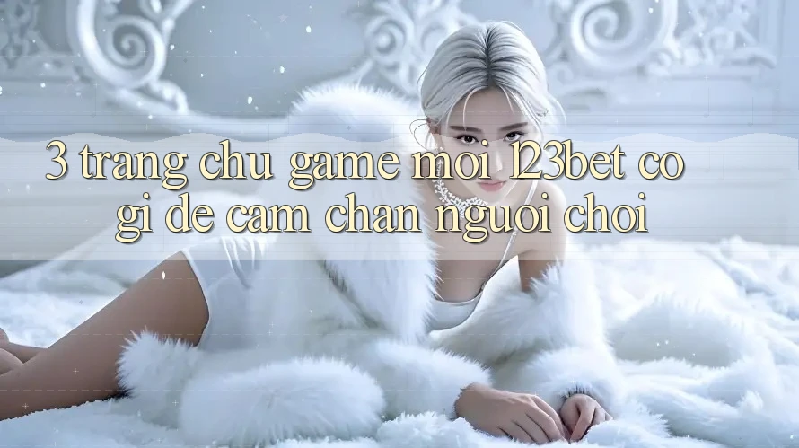 3. Trang chủ Game Mới 123bet Có Gì Để Cầm Chân Người Chơi?