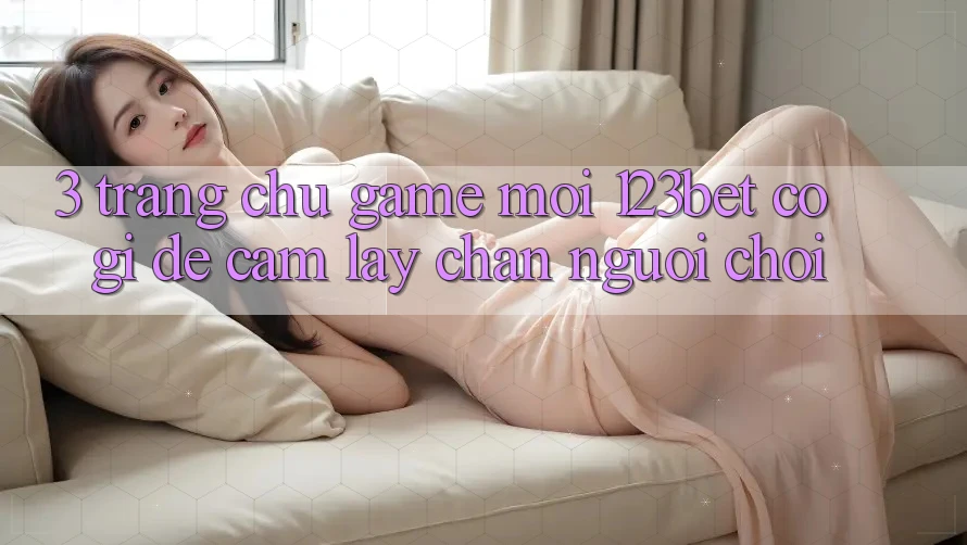 3. Trang chủ Game Mới 123bet Có Gì Để Cầm lấy Chân Người Chơi? 3. Trang chủ Game Mới 123bet Có Gì Để Cầm lấy Chân Người Chơi?