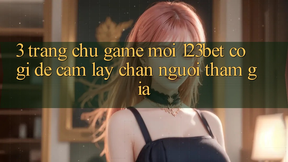 3. Trang chủ Game Mới 123bet Có Gì Để Cầm lấy Chân Người tham gia?