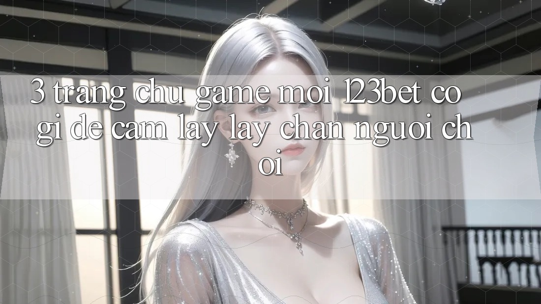 3. Trang chủ Game Mới 123bet Có Gì Để Cầm lấy lấy Chân Người Chơi? 3. Trang chủ Game Mới 123bet Có Gì Để Cầm lấy lấy Chân Người Chơi?