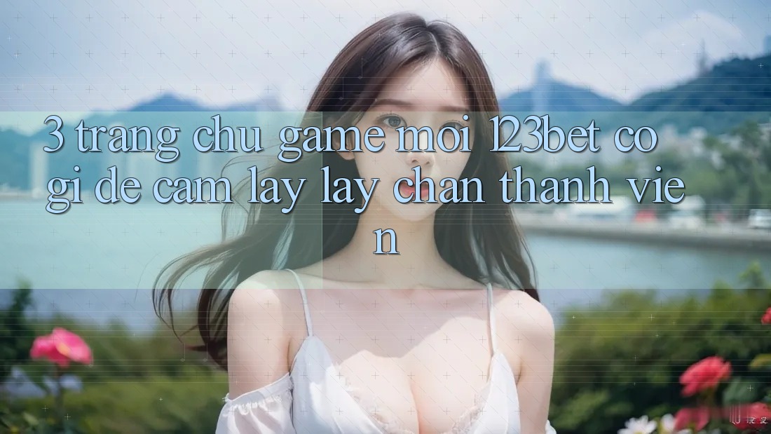 3. Trang chủ Game Mới 123bet Có Gì Để Cầm lấy lấy Chân Thành viên?