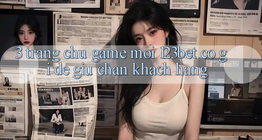 3. Trang chủ Game Mới 123bet Có Gì Để Giữ Chân Khách hàng?