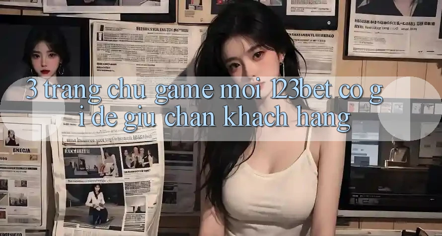 3. Trang chủ Game Mới 123bet Có Gì Để Giữ Chân Khách hàng? 3. Trang chủ Game Mới 123bet Có Gì Để Giữ Chân Khách hàng?