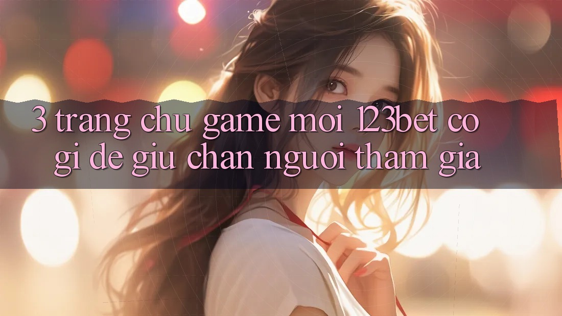 3. Trang chủ Game Mới 123bet Có Gì Để Giữ Chân Người tham gia?