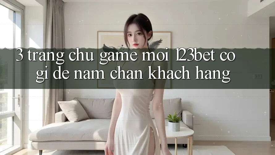 3. Trang chủ Game Mới 123bet Có Gì Để Nắm Chân Khách hàng?