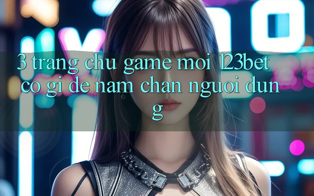 3. Trang chủ Game Mới 123bet Có Gì Để Nắm Chân Người dùng?