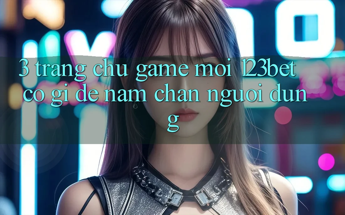 3. Trang chủ Game Mới 123bet Có Gì Để Nắm Chân Người dùng?