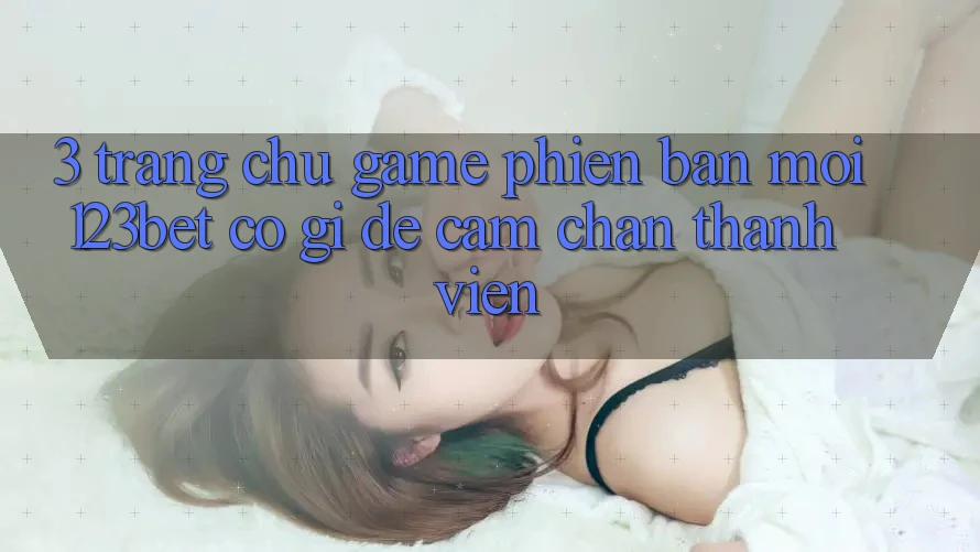 3. Trang chủ Game Phiên bản mới 123bet Có Gì Để Cầm Chân Thành viên?