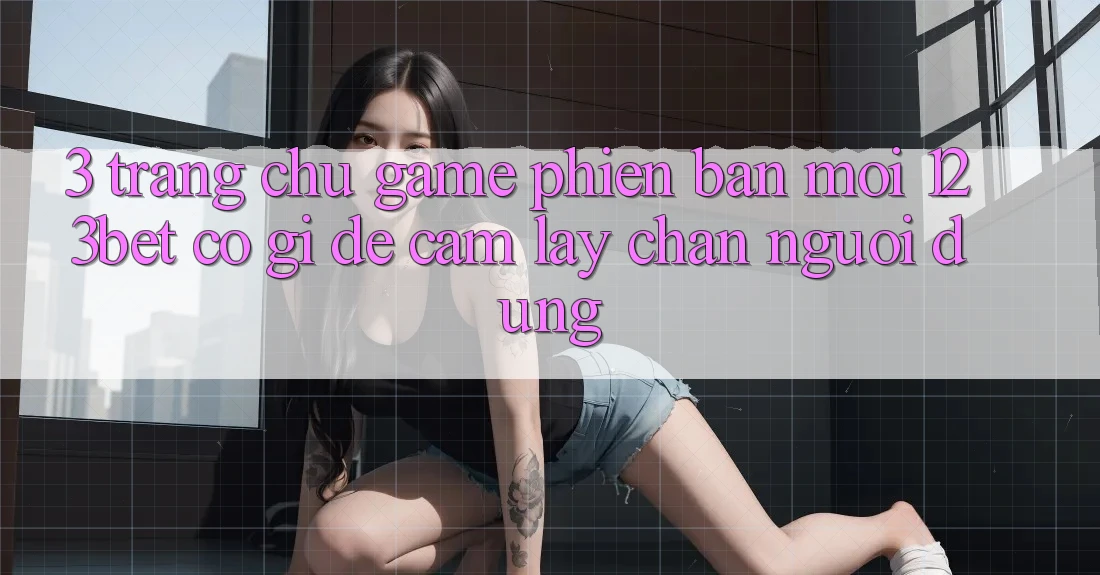 3. Trang chủ Game Phiên bản mới 123bet Có Gì Để Cầm lấy Chân Người dùng?