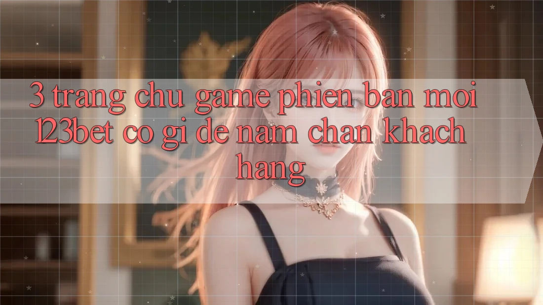 3. Trang chủ Game Phiên bản mới 123bet Có Gì Để Nắm Chân Khách hàng?