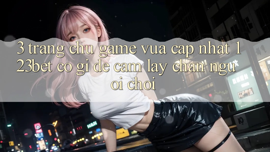 3. Trang chủ Game Vừa cập nhật 123bet Có Gì Để Cầm lấy Chân Người chơi? 3. Trang chủ Game Vừa cập nhật 123bet Có Gì Để Cầm lấy Chân Người chơi?