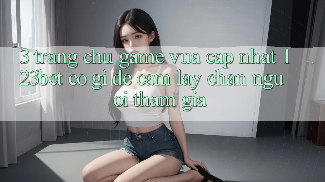3. Trang chủ Game Vừa cập nhật 123bet Có Gì Để Cầm lấy Chân Người tham gia?