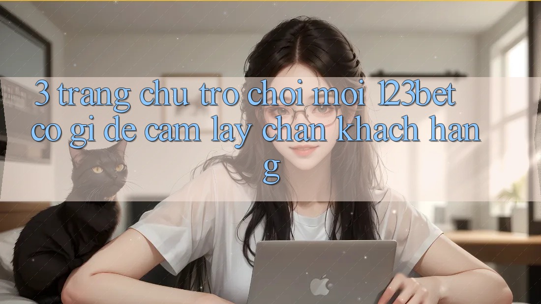3. Trang chủ Trò chơi Mới 123bet Có Gì Để Cầm lấy Chân Khách hàng? 3. Trang chủ Trò chơi Mới 123bet Có Gì Để Cầm lấy Chân Khách hàng?