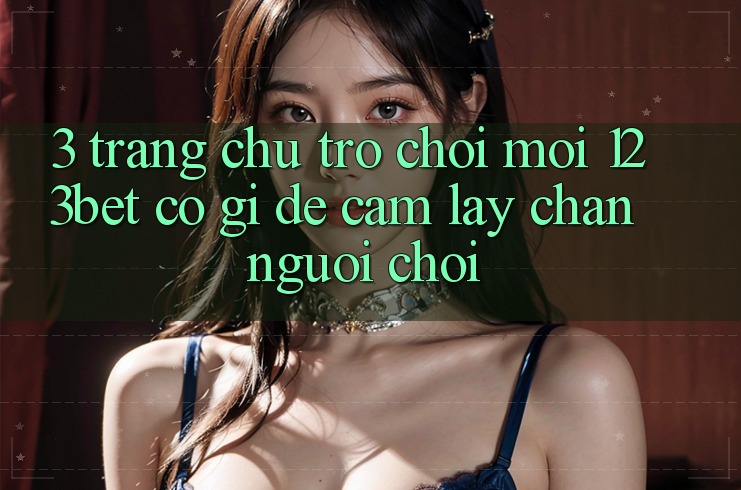 3. Trang chủ Trò chơi Mới 123bet Có Gì Để Cầm lấy Chân Người Chơi?