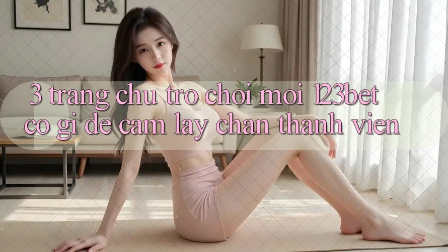 3. Trang chủ Trò chơi Mới 123bet Có Gì Để Cầm lấy Chân Thành viên?