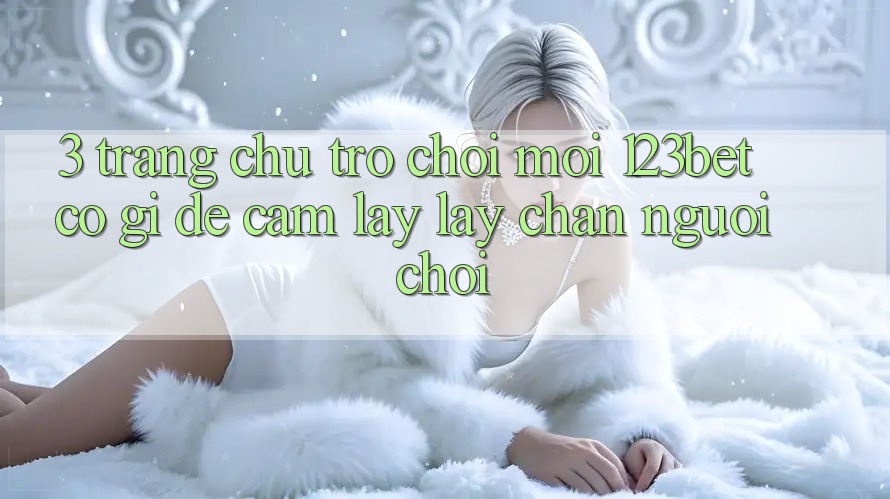 3. Trang chủ Trò chơi Mới 123bet Có Gì Để Cầm lấy lấy Chân Người Chơi? 3. Trang chủ Trò chơi Mới 123bet Có Gì Để Cầm lấy lấy Chân Người Chơi?