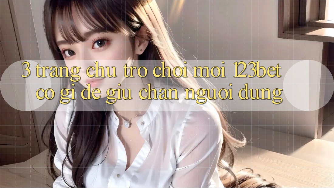 3. Trang chủ Trò chơi Mới 123bet Có Gì Để Giữ Chân Người dùng? 3. Trang chủ Trò chơi Mới 123bet Có Gì Để Giữ Chân Người dùng?