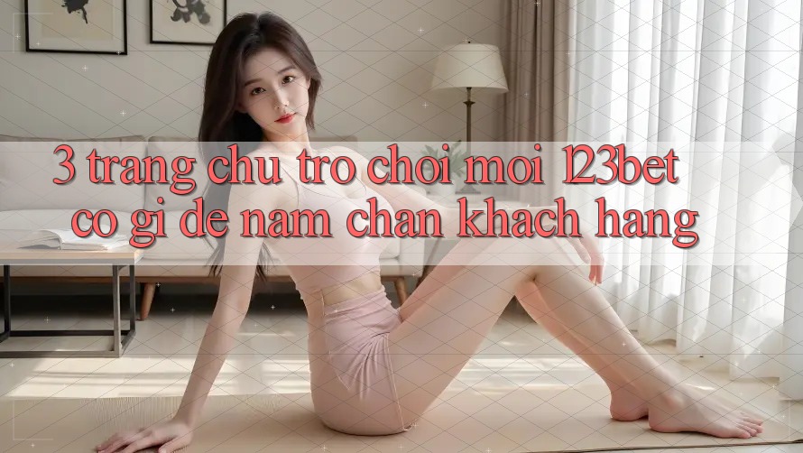 3. Trang chủ Trò chơi Mới 123bet Có Gì Để Nắm Chân Khách hàng?
