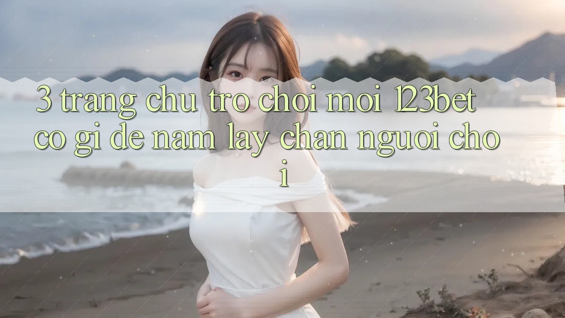 3. Trang chủ Trò chơi Mới 123bet Có Gì Để Nắm lấy Chân Người Chơi?