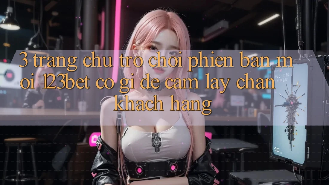 3. Trang chủ Trò chơi Phiên bản mới 123bet Có Gì Để Cầm lấy Chân Khách hàng?