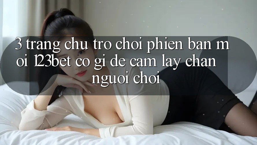 3. Trang chủ Trò chơi Phiên bản mới 123bet Có Gì Để Cầm lấy Chân Người chơi? 3. Trang chủ Trò chơi Phiên bản mới 123bet Có Gì Để Cầm lấy Chân Người chơi?