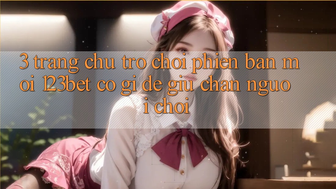 3. Trang chủ Trò chơi Phiên bản mới 123bet Có Gì Để Giữ Chân Người Chơi?