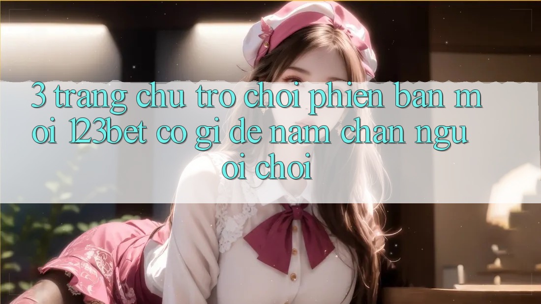 3. Trang chủ Trò chơi Phiên bản mới 123bet Có Gì Để Nắm Chân Người Chơi? 3. Trang chủ Trò chơi Phiên bản mới 123bet Có Gì Để Nắm Chân Người Chơi?