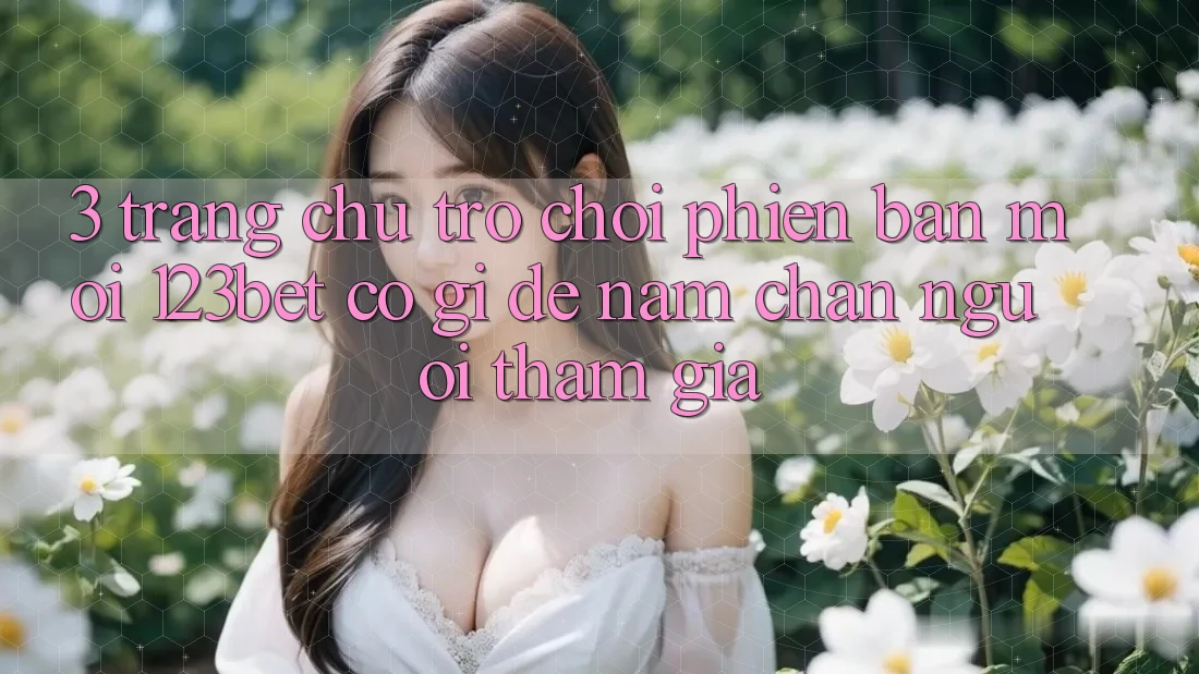 3. Trang chủ Trò chơi Phiên bản mới 123bet Có Gì Để Nắm Chân Người tham gia?