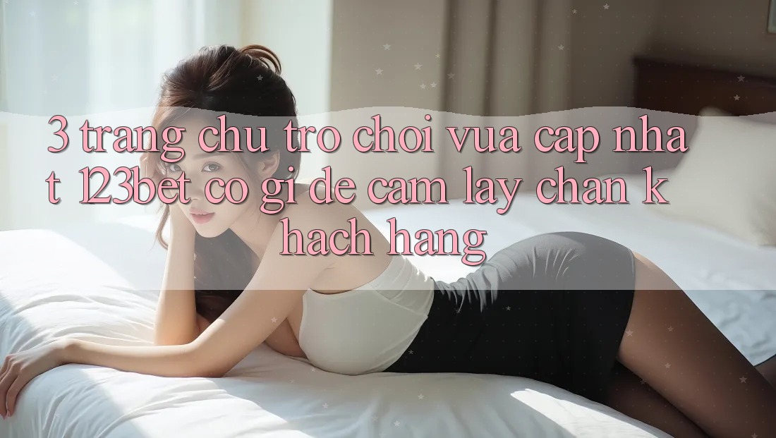 3. Trang chủ Trò chơi Vừa cập nhật 123bet Có Gì Để Cầm lấy Chân Khách hàng?