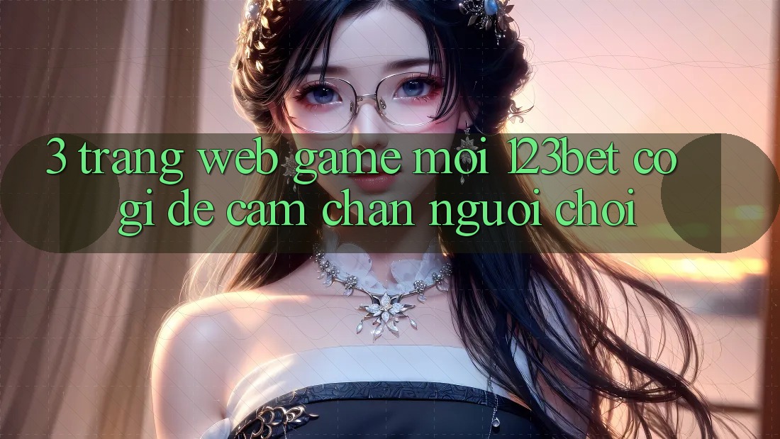 3. Trang web Game Mới 123bet Có Gì Để Cầm Chân Người Chơi?