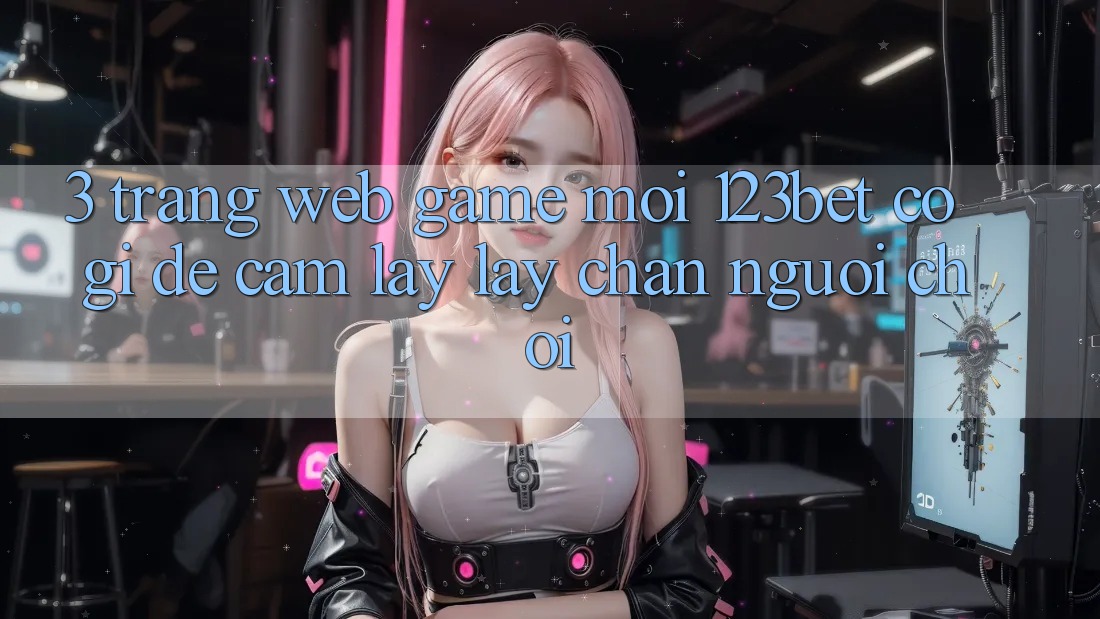 3. Trang web Game Mới 123bet Có Gì Để Cầm lấy lấy Chân Người Chơi?