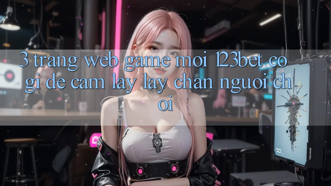 3. Trang web Game Mới 123bet Có Gì Để Cầm lấy lấy Chân Người Chơi?